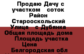 Продаю Дачу с участком 7 соток › Район ­ Старооскольский › Улица ­ с.Дубянка › Общая площадь дома ­ 40 › Площадь участка ­ 7 › Цена ­ 150 000 - Белгородская обл. Недвижимость » Дома, коттеджи, дачи продажа   